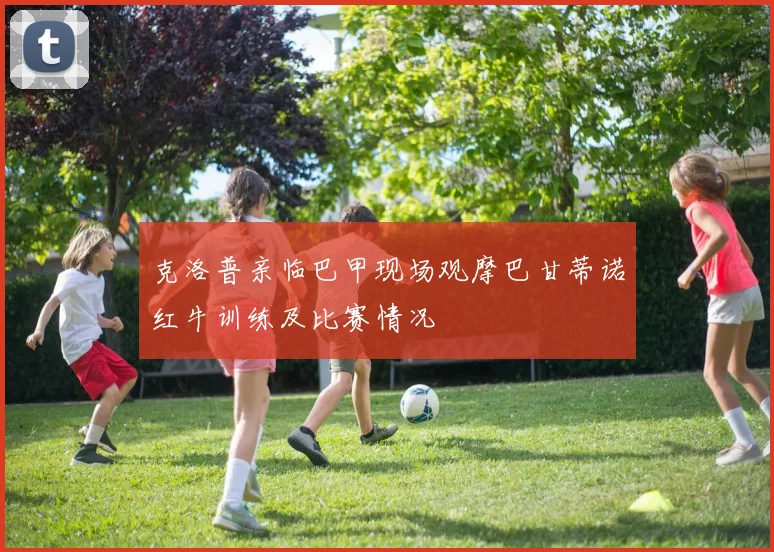 克洛普亲临巴甲现场观摩巴甘蒂诺红牛训练及比赛情况