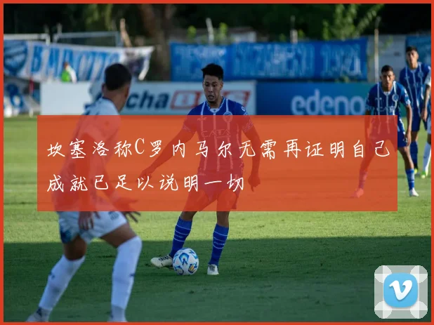 坎塞洛称C罗内马尔无需再证明自己成就已足以说明一切