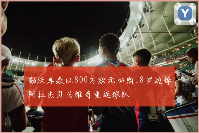勒沃库森以800万欧元回购18岁边锋阿拉杰贝戈维奇重返球队