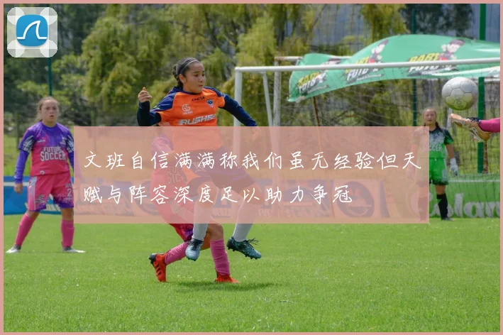 文班自信满满称我们虽无经验但天赋与阵容深度足以助力争冠