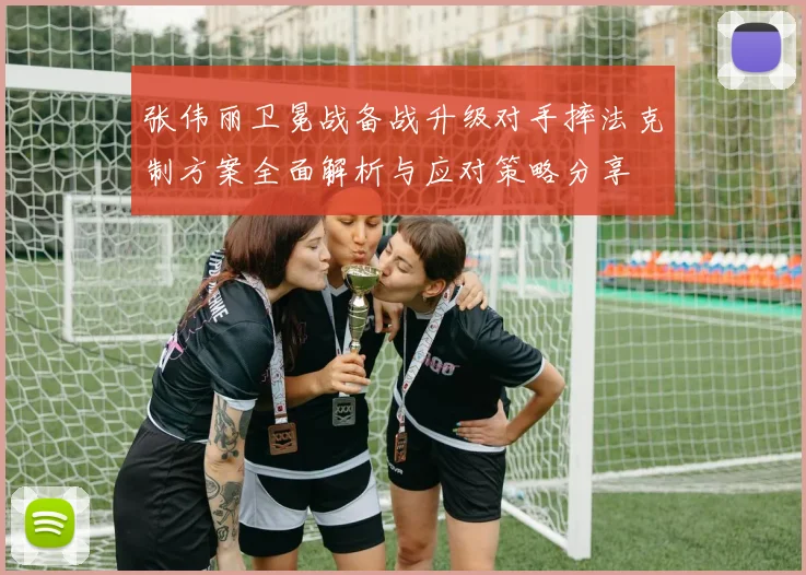 张伟丽卫冕战备战升级对手摔法克制方案全面解析与应对策略分享