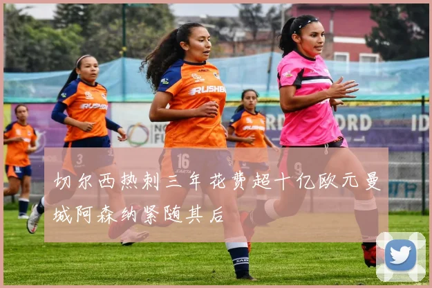 切尔西热刺三年花费超十亿欧元曼城阿森纳紧随其后