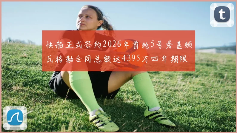 快船正式签约2026年首轮5号秀基顿瓦格勒合同总额达4395万四年期限
