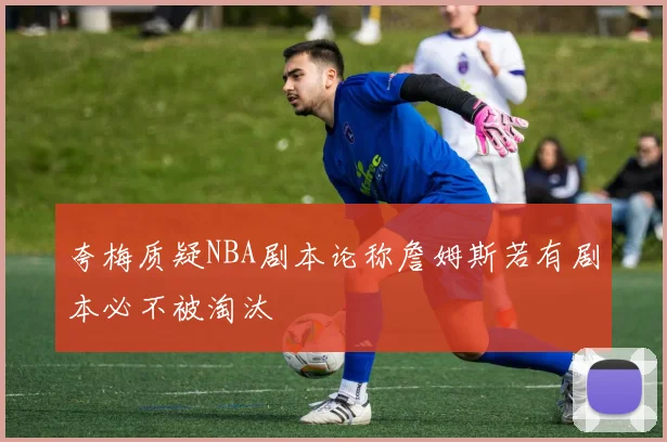 夸梅质疑NBA剧本论称詹姆斯若有剧本必不被淘汰