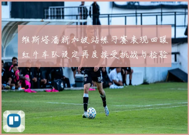 维斯塔潘新加坡站练习赛表现回暖红牛车队设定再度接受挑战与检验