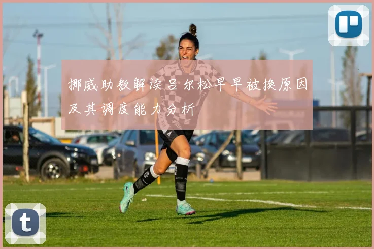 挪威助教解读吕尔松早早被换原因及其调度能力分析