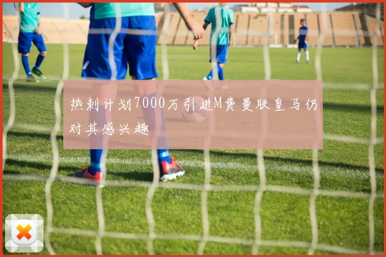 热刺计划7000万引进M费曼联皇马仍对其感兴趣