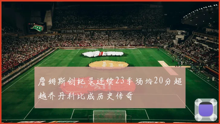 詹姆斯创纪录连续23季场均20分超越乔丹科比成历史传奇