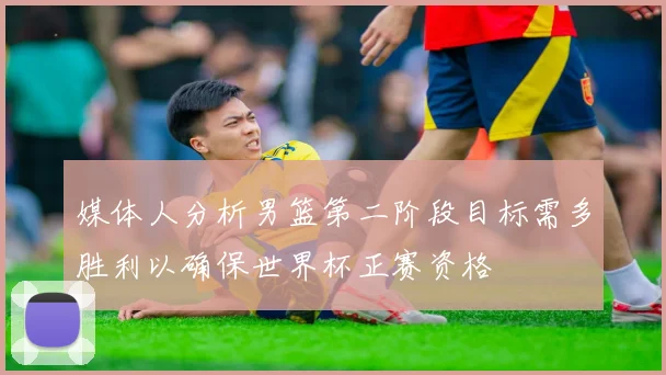 媒体人分析男篮第二阶段目标需多胜利以确保世界杯正赛资格