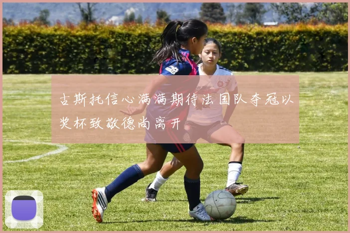 古斯托信心满满期待法国队夺冠以奖杯致敬德尚离开