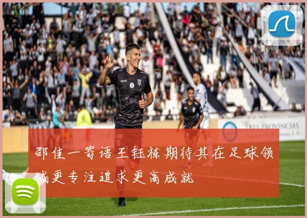 邵佳一寄语王钰栋期待其在足球领域更专注追求更高成就