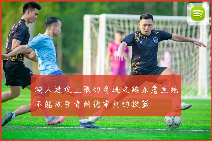 湖人进攻上限的奇迹之路东詹里绝不能放弃肯纳德审判的投篮
