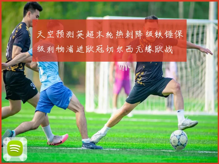 天空预测英超末轮热刺降级铁锤保级利物浦进欧冠切尔西无缘欧战