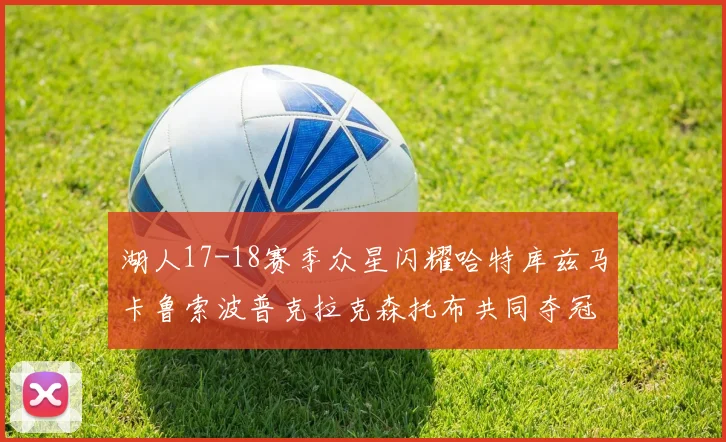 湖人17-18赛季众星闪耀哈特库兹马卡鲁索波普克拉克森托布共同夺冠的辉煌时刻