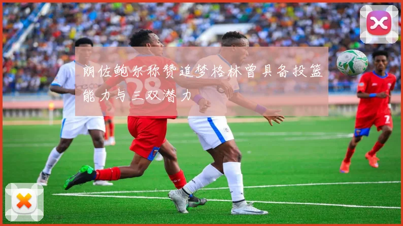 朗佐鲍尔称赞追梦格林曾具备投篮能力与三双潜力