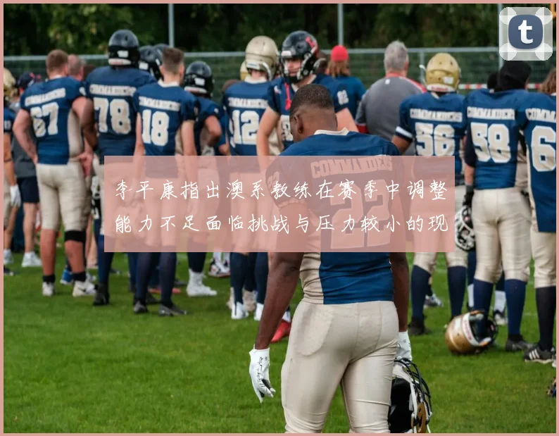 李平康指出澳系教练在赛季中调整能力不足面临挑战与压力较小的现状