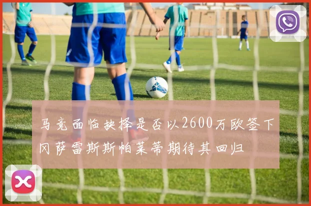 马竞面临抉择是否以2600万欧签下冈萨雷斯斯帕莱蒂期待其回归