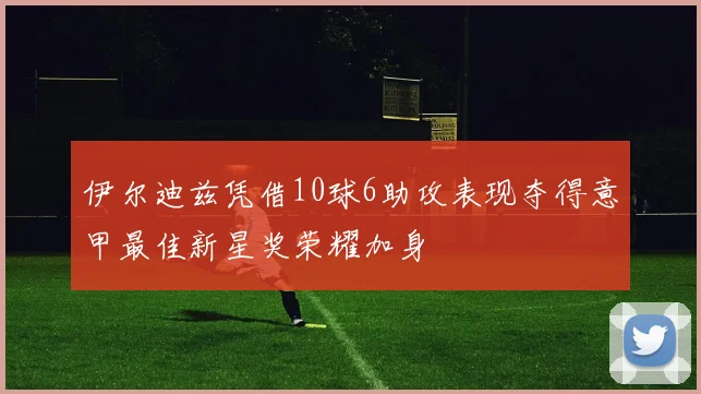 伊尔迪兹凭借10球6助攻表现夺得意甲最佳新星奖荣耀加身