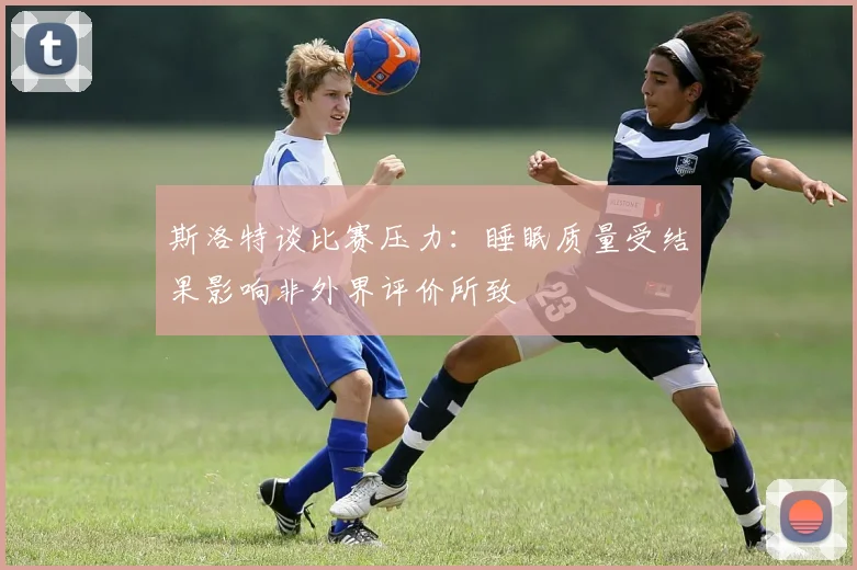 斯洛特谈比赛压力：睡眠质量受结果影响非外界评价所致