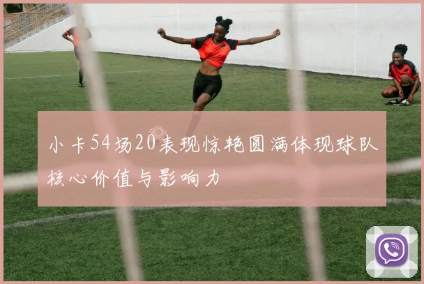 小卡54场20表现惊艳圆满体现球队核心价值与影响力