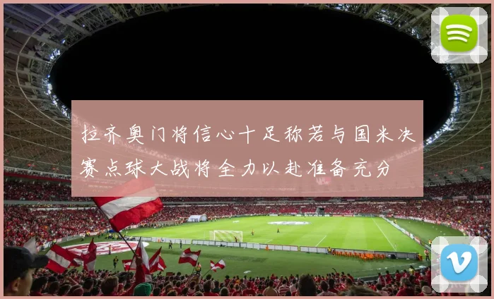 拉齐奥门将信心十足称若与国米决赛点球大战将全力以赴准备充分