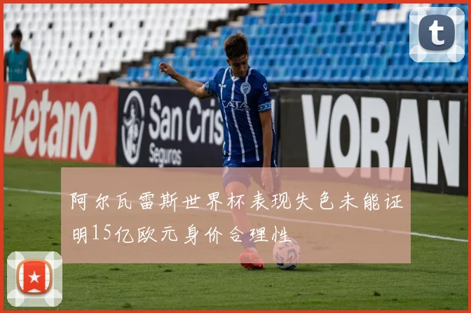 阿尔瓦雷斯世界杯表现失色未能证明15亿欧元身价合理性