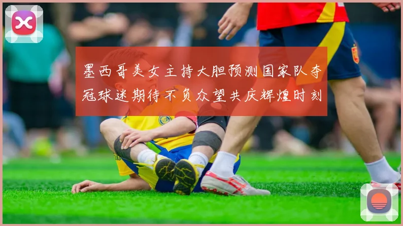 墨西哥美女主持大胆预测国家队夺冠球迷期待不负众望共庆辉煌时刻