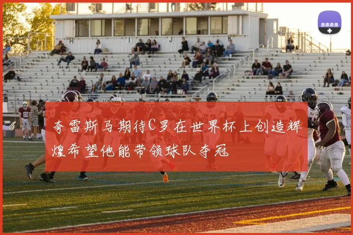 夸雷斯马期待C罗在世界杯上创造辉煌希望他能带领球队夺冠