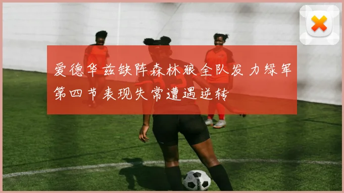 爱德华兹缺阵森林狼全队发力绿军第四节表现失常遭遇逆转