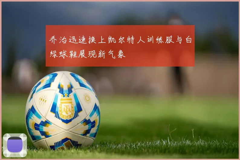乔治迅速换上凯尔特人训练服与白绿球鞋展现新气象