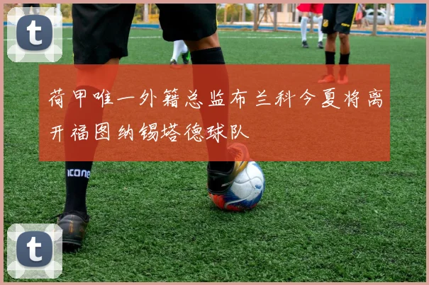 荷甲唯一外籍总监布兰科今夏将离开福图纳锡塔德球队