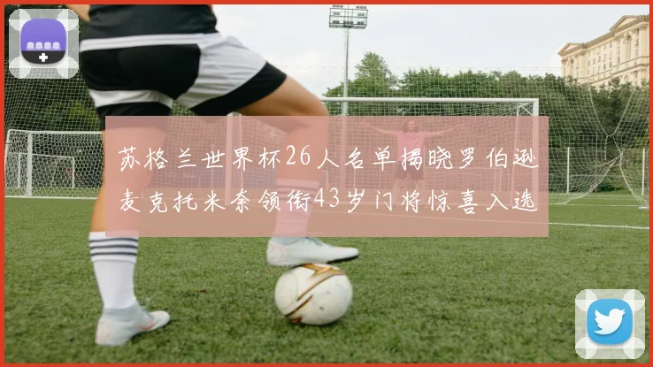 苏格兰世界杯26人名单揭晓罗伯逊麦克托米奈领衔43岁门将惊喜入选