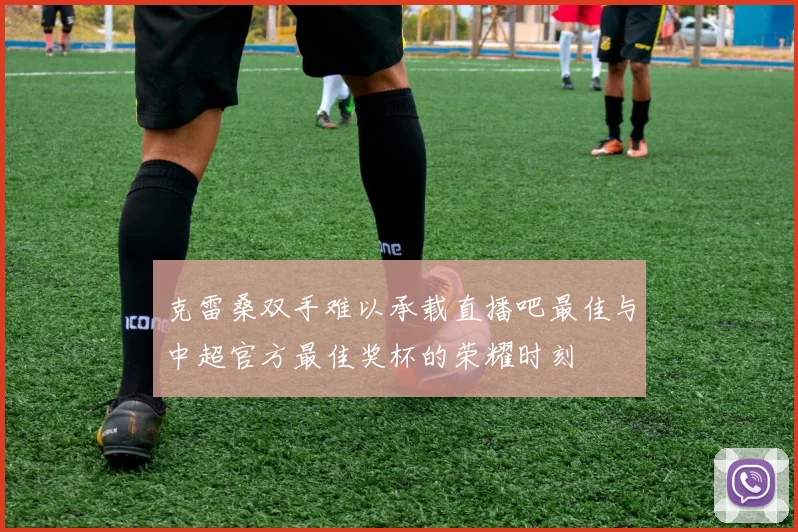 克雷桑双手难以承载直播吧最佳与中超官方最佳奖杯的荣耀时刻