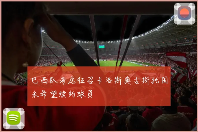 巴西队考虑征召卡洛斯奥古斯托国米希望续约球员