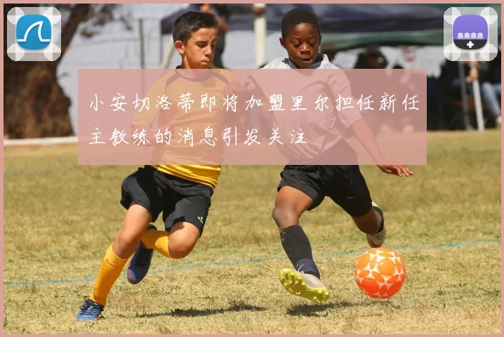 小安切洛蒂即将加盟里尔担任新任主教练的消息引发关注