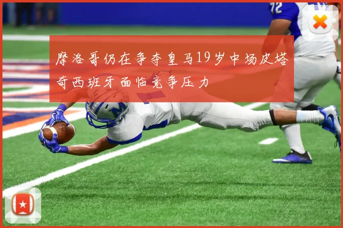 摩洛哥仍在争夺皇马19岁中场皮塔奇西班牙面临竞争压力