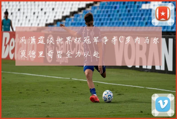 冯潇霆谈世界杯冠军争夺C罗内马尔莫德里奇皆全力以赴