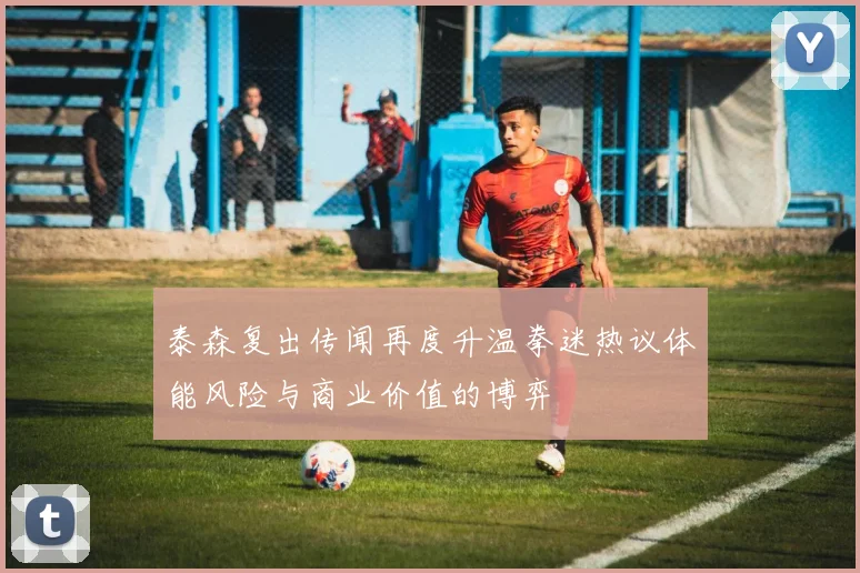 泰森复出传闻再度升温拳迷热议体能风险与商业价值的博弈