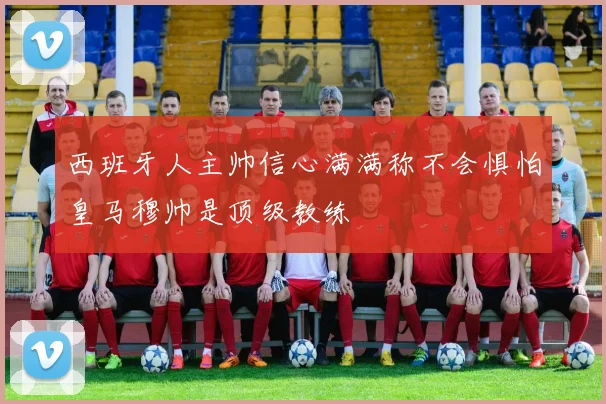 西班牙人主帅信心满满称不会惧怕皇马穆帅是顶级教练