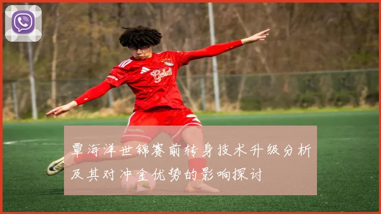 覃海洋世锦赛前转身技术升级分析及其对冲金优势的影响探讨